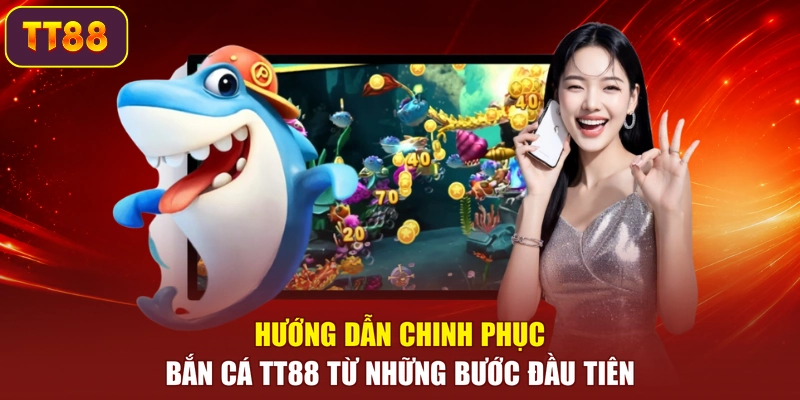 Hướng dẫn chinh phục bắn cá TT88 từ những bước đầu tiên